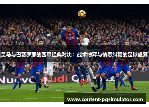 皇马与巴塞罗那的西甲经典对决：战术博弈与情感纠葛的足球盛宴