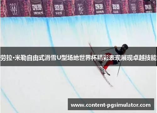 劳拉·米勒自由式滑雪U型场地世界杯精彩表现展现卓越技能