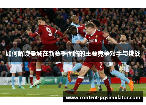 如何解读曼城在新赛季面临的主要竞争对手与挑战