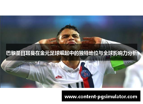 巴黎圣日耳曼在金元足球崛起中的独特地位与全球影响力分析