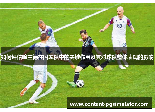 如何评估哈兰德在国家队中的关键作用及其对球队整体表现的影响