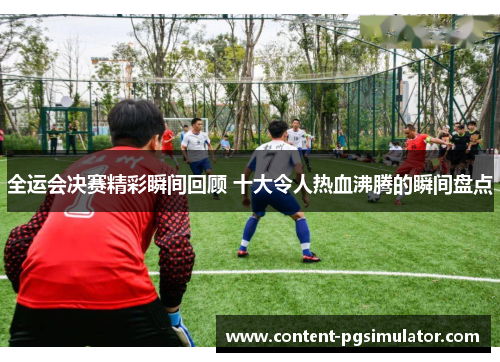 全运会决赛精彩瞬间回顾 十大令人热血沸腾的瞬间盘点