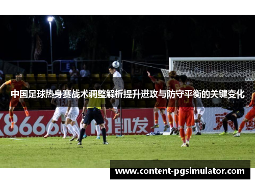 中国足球热身赛战术调整解析提升进攻与防守平衡的关键变化