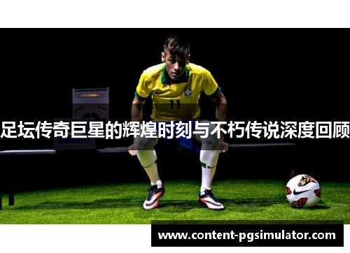 足坛传奇巨星的辉煌时刻与不朽传说深度回顾