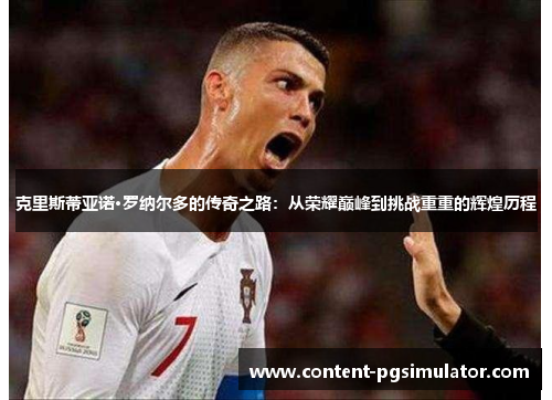 克里斯蒂亚诺·罗纳尔多的传奇之路：从荣耀巅峰到挑战重重的辉煌历程
