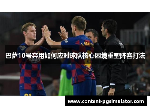 巴萨10号弃用如何应对球队核心困境重塑阵容打法