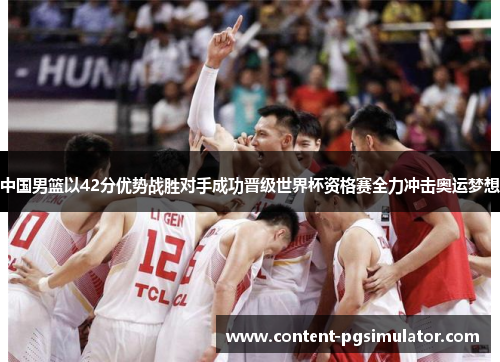 中国男篮以42分优势战胜对手成功晋级世界杯资格赛全力冲击奥运梦想
