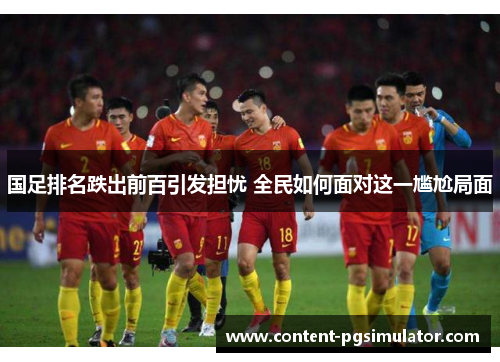 国足排名跌出前百引发担忧 全民如何面对这一尴尬局面