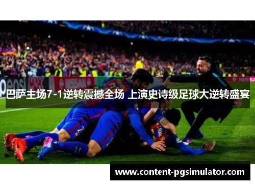 巴萨主场7-1逆转震撼全场 上演史诗级足球大逆转盛宴