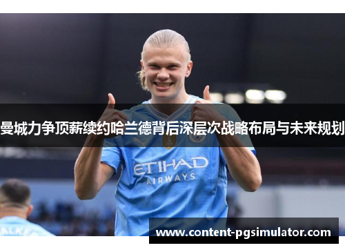 曼城力争顶薪续约哈兰德背后深层次战略布局与未来规划