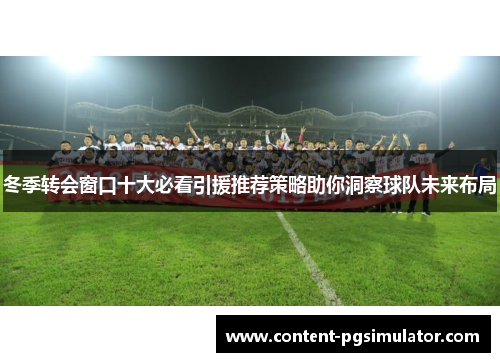 冬季转会窗口十大必看引援推荐策略助你洞察球队未来布局