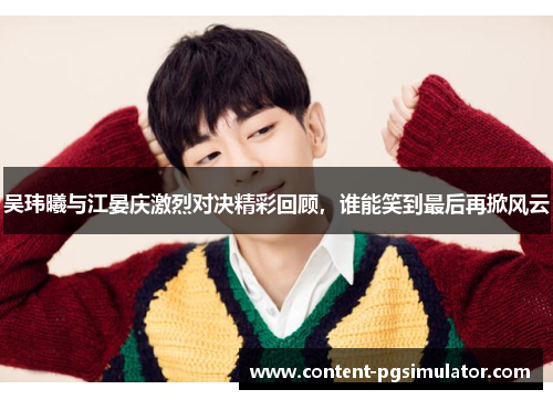 吴玮曦与江晏庆激烈对决精彩回顾，谁能笑到最后再掀风云
