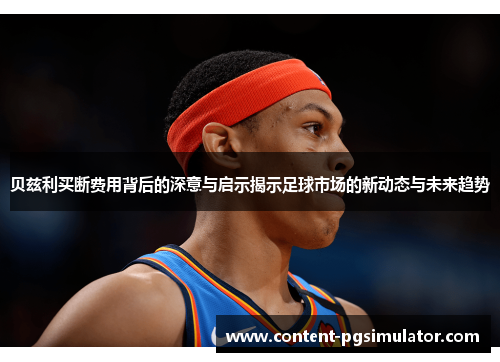 贝兹利买断费用背后的深意与启示揭示足球市场的新动态与未来趋势