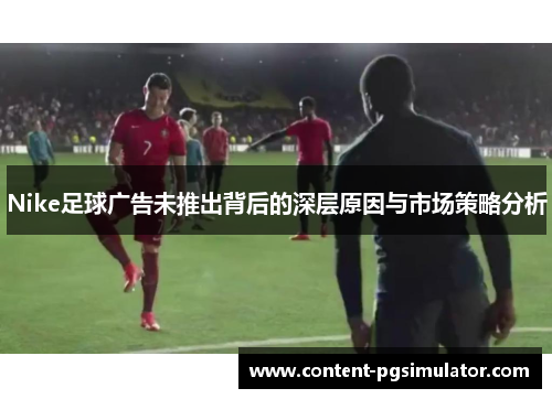 Nike足球广告未推出背后的深层原因与市场策略分析