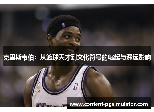 克里斯韦伯：从篮球天才到文化符号的崛起与深远影响
