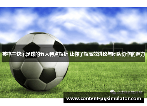 英格兰快乐足球的五大特点解析 让你了解高效进攻与团队协作的魅力