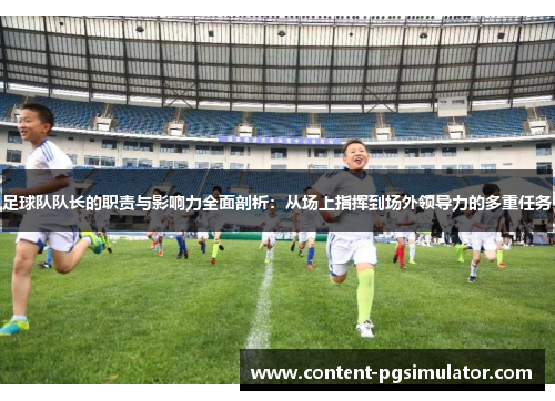 足球队队长的职责与影响力全面剖析：从场上指挥到场外领导力的多重任务