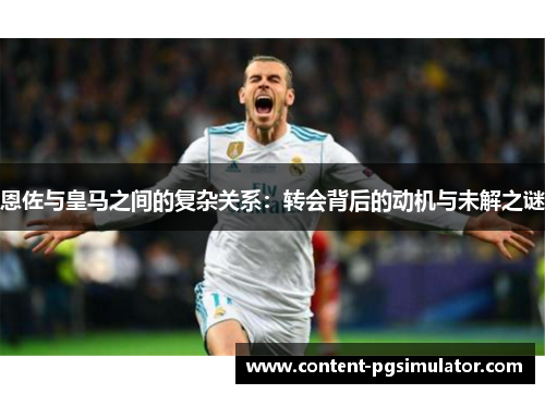 恩佐与皇马之间的复杂关系：转会背后的动机与未解之谜