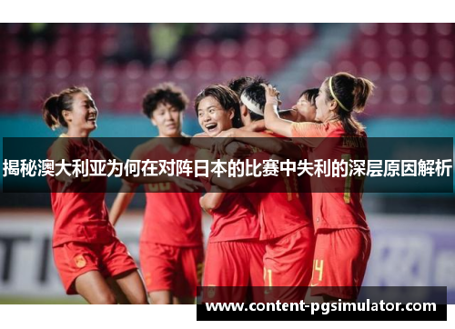 揭秘澳大利亚为何在对阵日本的比赛中失利的深层原因解析