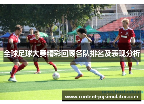 全球足球大赛精彩回顾各队排名及表现分析
