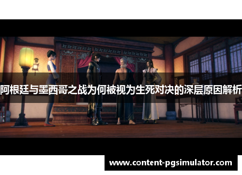 阿根廷与墨西哥之战为何被视为生死对决的深层原因解析