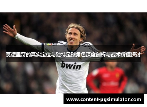 莫德里奇的真实定位与独特足球角色深度剖析与战术价值探讨 莫德里奇的真实定位与独特足球角色深度剖析与战术价值探讨