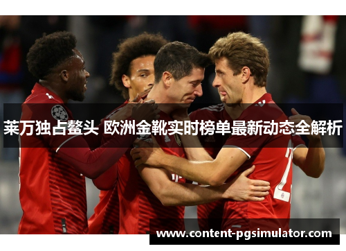 莱万独占鳌头 欧洲金靴实时榜单最新动态全解析