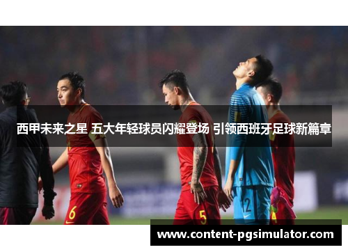西甲未来之星 五大年轻球员闪耀登场 引领西班牙足球新篇章