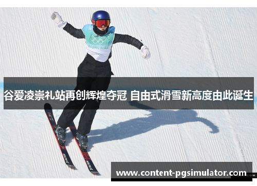 谷爱凌崇礼站再创辉煌夺冠 自由式滑雪新高度由此诞生