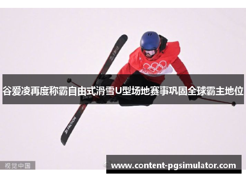 谷爱凌再度称霸自由式滑雪U型场地赛事巩固全球霸主地位