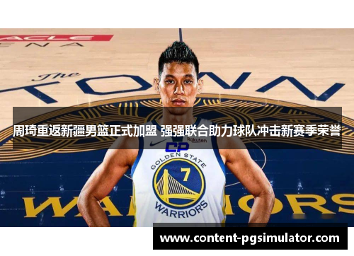 周琦重返新疆男篮正式加盟 强强联合助力球队冲击新赛季荣誉