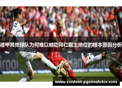 德甲其他球队为何难以撼动拜仁霸主地位的根本原因分析 德甲其他球队为何难以撼动拜仁霸主地位的根本原因分析
