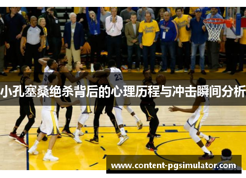 小孔塞桑绝杀背后的心理历程与冲击瞬间分析 小孔塞桑绝杀背后的心理历程与冲击瞬间分析