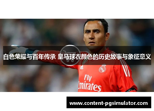 白色荣耀与百年传承 皇马球衣颜色的历史故事与象征意义