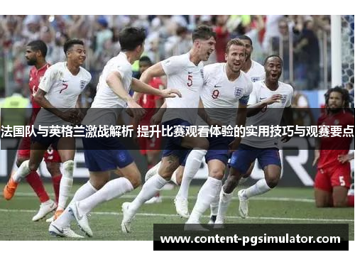 法国队与英格兰激战解析 提升比赛观看体验的实用技巧与观赛要点 法国队与英格兰激战解析 提升比赛观看体验的实用技巧与观赛要点