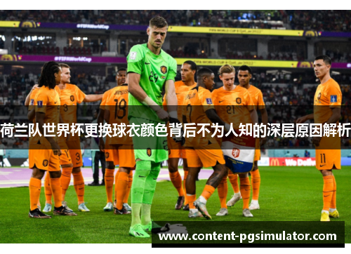 荷兰队世界杯更换球衣颜色背后不为人知的深层原因解析
