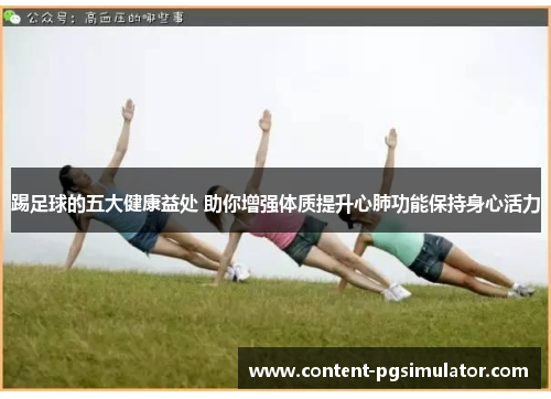 踢足球的五大健康益处 助你增强体质提升心肺功能保持身心活力