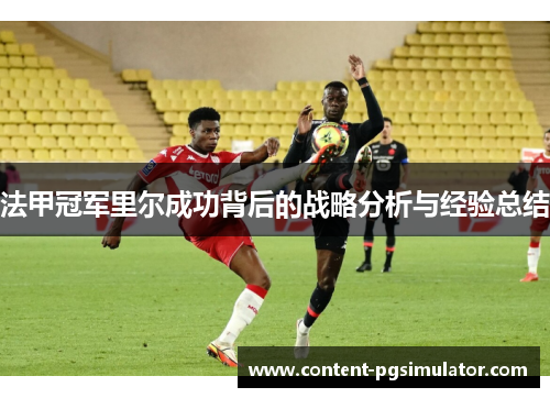 法甲冠军里尔成功背后的战略分析与经验总结 法甲冠军里尔成功背后的战略分析与经验总结