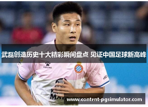 武磊创造历史十大精彩瞬间盘点 见证中国足球新高峰 武磊创造历史十大精彩瞬间盘点 见证中国足球新高峰