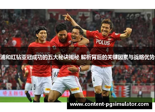 浦和红钻亚冠成功的五大秘诀揭秘 解析背后的关键因素与战略优势 浦和红钻亚冠成功的五大秘诀揭秘 解析背后的关键因素与战略优势