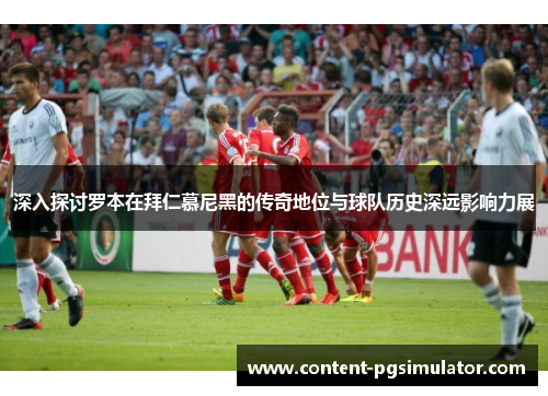 深入探讨罗本在拜仁慕尼黑的传奇地位与球队历史深远影响力展 深入探讨罗本在拜仁慕尼黑的传奇地位与球队历史深远影响力展