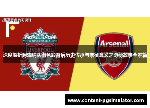 深度解析阿森纳队徽色彩背后历史传承与象征意义之隐秘故事全景篇 深度解析阿森纳队徽色彩背后历史传承与象征意义之隐秘故事全景篇