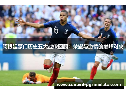 阿根廷豪门历史五大战役回顾:荣耀与激情的巅峰对决 阿根廷豪门历史五大战役回顾:荣耀与激情的巅峰对决