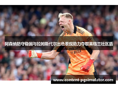 阿森纳防守稳固与拉姆斯代尔出色表现助力夺取英格兰社区盾