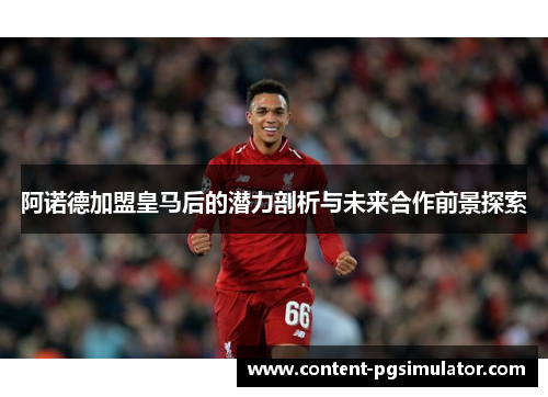 阿诺德加盟皇马后的潜力剖析与未来合作前景探索