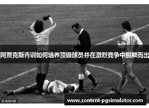 阿贾克斯青训如何培养顶级球员并在激烈竞争中脱颖而出 阿贾克斯青训如何培养顶级球员并在激烈竞争中脱颖而出