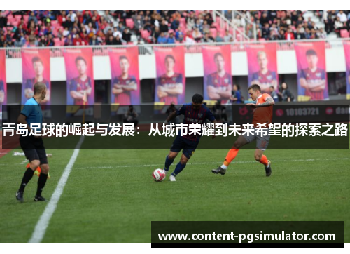 青岛足球的崛起与发展:从城市荣耀到未来希望的探索之路 青岛足球的崛起与发展:从城市荣耀到未来希望的探索之路