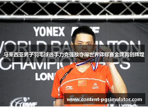 马来西亚男子羽毛球选手力克强敌夺得世界锦标赛金牌再创辉煌