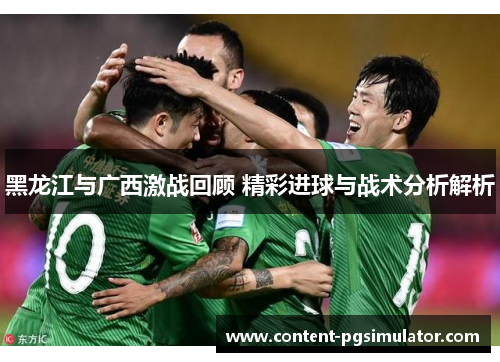 黑龙江与广西激战回顾 精彩进球与战术分析解析 黑龙江与广西激战回顾 精彩进球与战术分析解析