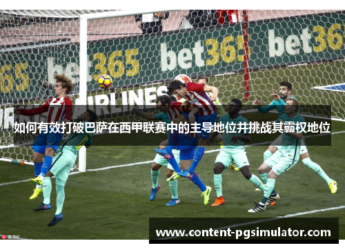 如何有效打破巴萨在西甲联赛中的主导地位并挑战其霸权地位